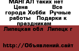 МАНГАЛ таких нет › Цена ­ 40 000 - Все города Хобби. Ручные работы » Подарки к праздникам   . Липецкая обл.,Липецк г.